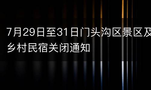 7月29日至31日门头沟区景区及乡村民宿关闭通知