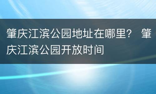 肇庆江滨公园地址在哪里？ 肇庆江滨公园开放时间