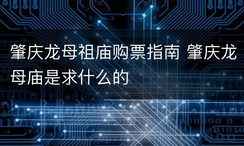 肇庆龙母祖庙购票指南 肇庆龙母庙是求什么的
