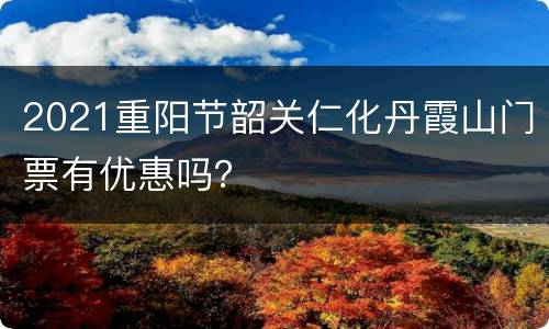 2021重阳节韶关仁化丹霞山门票有优惠吗？