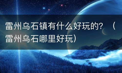 雷州乌石镇有什么好玩的？（雷州乌石哪里好玩）