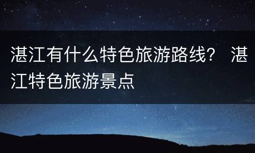 湛江有什么特色旅游路线？ 湛江特色旅游景点
