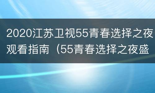 2020江苏卫视55青春选择之夜观看指南（55青春选择之夜盛典完整视频）