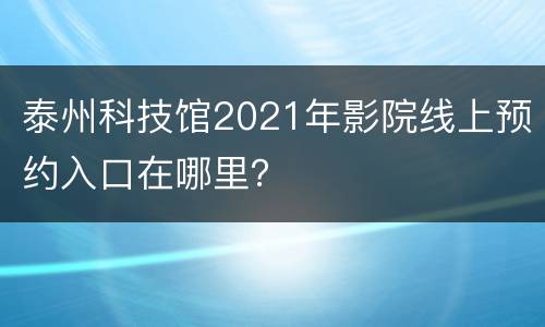 泰州科技馆2021年影院线上预约入口在哪里？