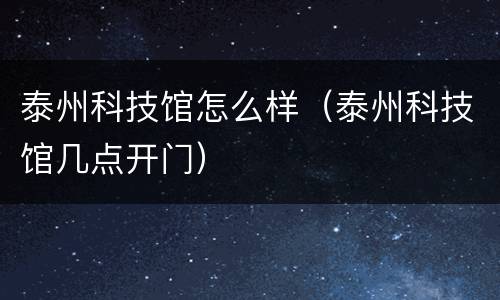 泰州科技馆怎么样（泰州科技馆几点开门）