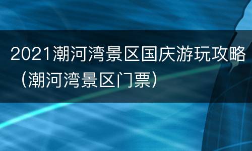 2021潮河湾景区国庆游玩攻略（潮河湾景区门票）