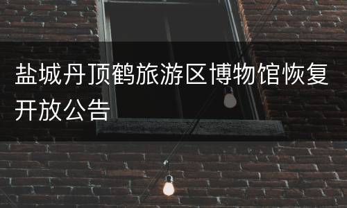 盐城丹顶鹤旅游区博物馆恢复开放公告
