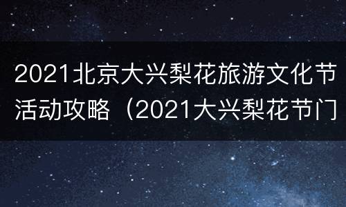 2021北京大兴梨花旅游文化节活动攻略（2021大兴梨花节门票多少钱）