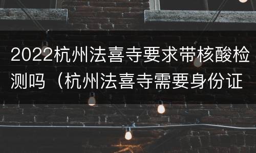 2022杭州法喜寺要求带核酸检测吗（杭州法喜寺需要身份证吗）