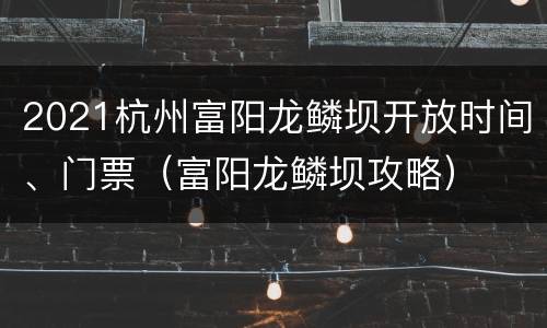 2021杭州富阳龙鳞坝开放时间、门票（富阳龙鳞坝攻略）