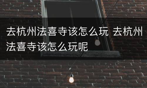 去杭州法喜寺该怎么玩 去杭州法喜寺该怎么玩呢