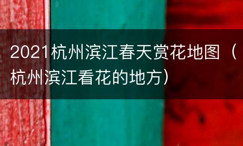 2021杭州滨江春天赏花地图（杭州滨江看花的地方）