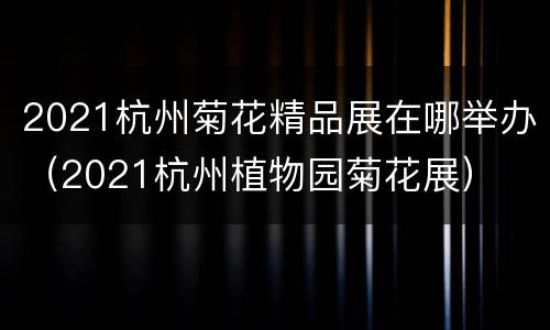2021杭州菊花精品展在哪举办（2021杭州植物园菊花展）