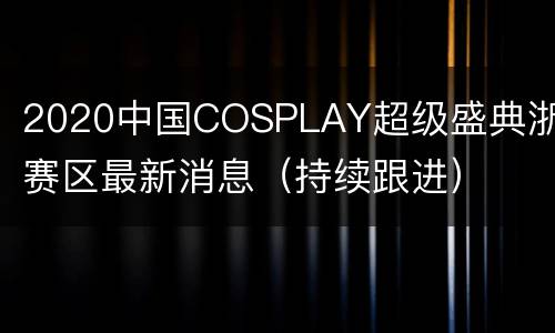 2020中国COSPLAY超级盛典浙江赛区最新消息（持续跟进）