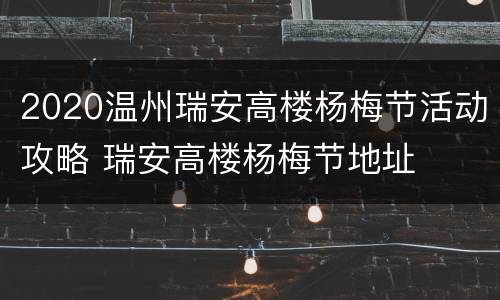 2020温州瑞安高楼杨梅节活动攻略 瑞安高楼杨梅节地址
