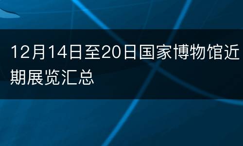 12月14日至20日国家博物馆近期展览汇总