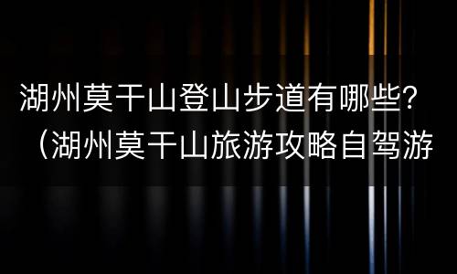 湖州莫干山登山步道有哪些？（湖州莫干山旅游攻略自驾游）
