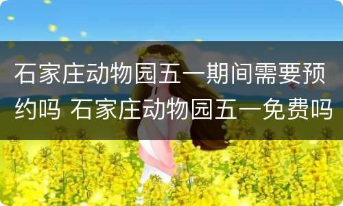石家庄动物园五一期间需要预约吗 石家庄动物园五一免费吗