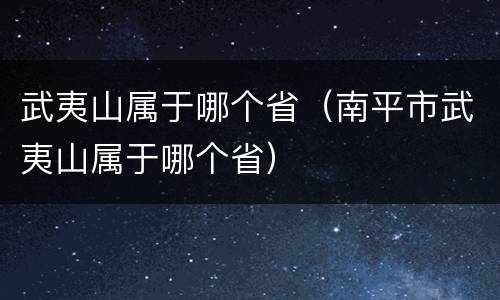 武夷山属于哪个省（南平市武夷山属于哪个省）