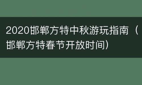 2020邯郸方特中秋游玩指南（邯郸方特春节开放时间）