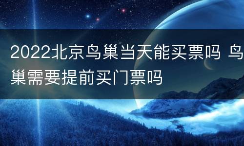 2022北京鸟巢当天能买票吗 鸟巢需要提前买门票吗