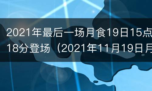 2021年最后一场月食19日15点18分登场（2021年11月19日月食时间）