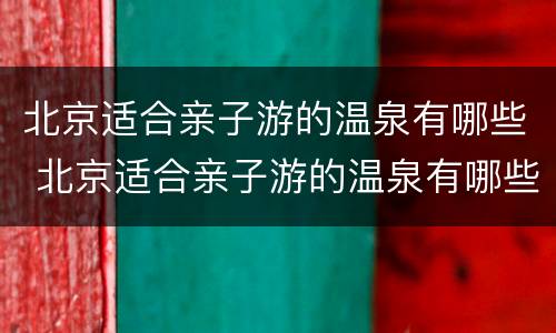 北京适合亲子游的温泉有哪些 北京适合亲子游的温泉有哪些酒店