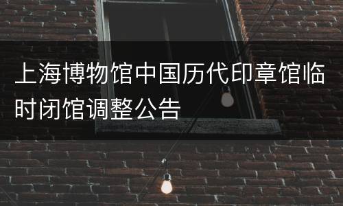 上海博物馆中国历代印章馆临时闭馆调整公告