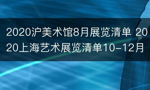 2020沪美术馆8月展览清单 2020上海艺术展览清单10-12月