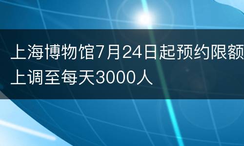 上海博物馆7月24日起预约限额上调至每天3000人