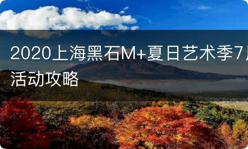 2020上海黑石M+夏日艺术季7月活动攻略