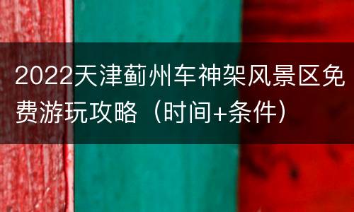 2022天津蓟州车神架风景区免费游玩攻略（时间+条件）
