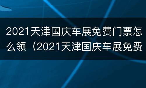 2021天津国庆车展免费门票怎么领（2021天津国庆车展免费门票怎么领的）