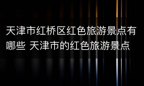 天津市红桥区红色旅游景点有哪些 天津市的红色旅游景点