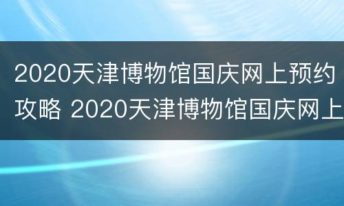 2020天津博物馆国庆网上预约攻略 2020天津博物馆国庆网上预约攻略图