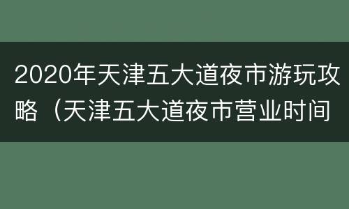 2020年天津五大道夜市游玩攻略（天津五大道夜市营业时间）