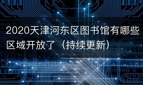 2020天津河东区图书馆有哪些区域开放了（持续更新）