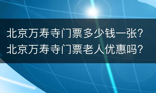 北京万寿寺门票多少钱一张? 北京万寿寺门票老人优惠吗?
