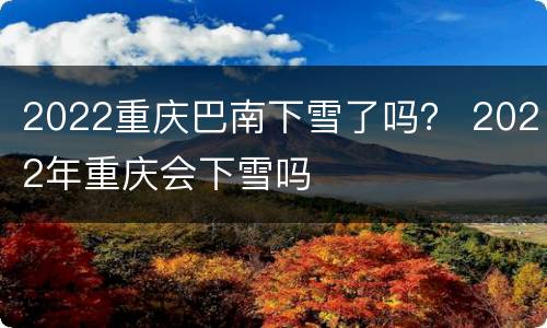 2022重庆巴南下雪了吗？ 2022年重庆会下雪吗