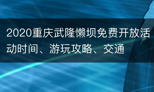 2020重庆武隆懒坝免费开放活动时间、游玩攻略、交通