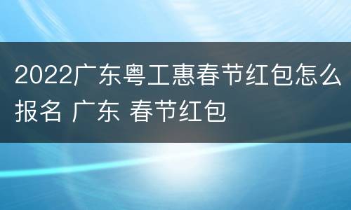 2022广东粤工惠春节红包怎么报名 广东 春节红包