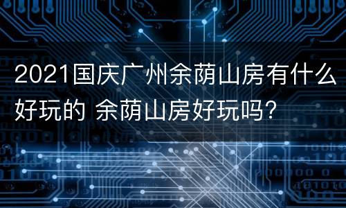 2021国庆广州余荫山房有什么好玩的 余荫山房好玩吗?