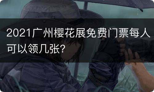2021广州樱花展免费门票每人可以领几张？