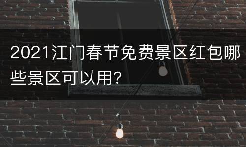 2021江门春节免费景区红包哪些景区可以用？