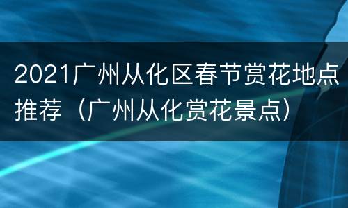 2021广州从化区春节赏花地点推荐（广州从化赏花景点）