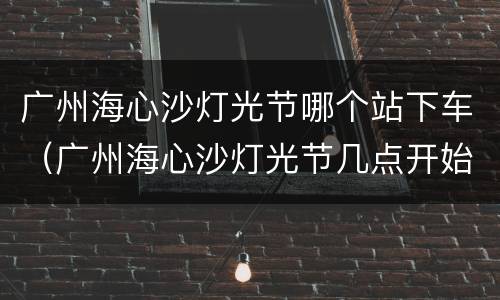 广州海心沙灯光节哪个站下车（广州海心沙灯光节几点开始）