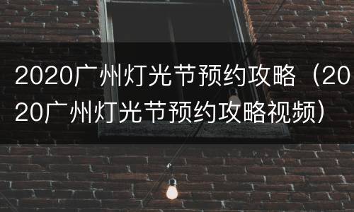 2020广州灯光节预约攻略（2020广州灯光节预约攻略视频）