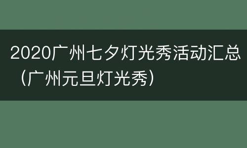 2020广州七夕灯光秀活动汇总（广州元旦灯光秀）