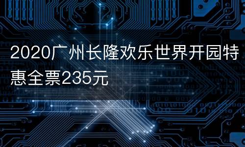 2020广州长隆欢乐世界开园特惠全票235元