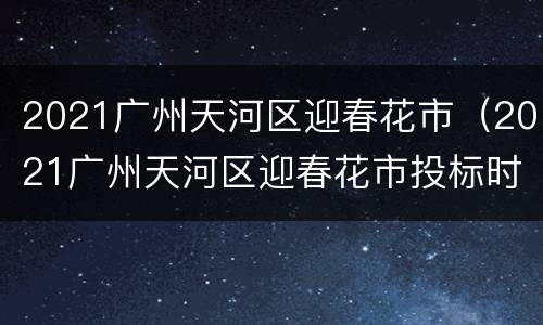 2021广州天河区迎春花市（2021广州天河区迎春花市投标时间地点）